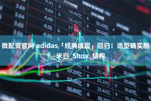 微配資官網 adidas「經典緩震」回歸！造型確實酷！_米白_Shox_結構